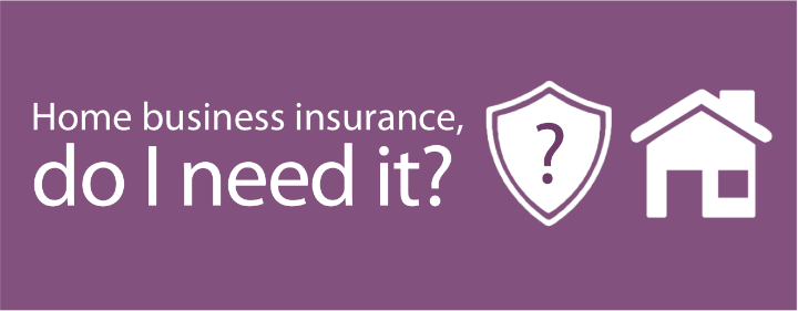 HOME BUSINESS INSURANCE, DO I NEED IT?
