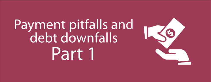 PAYMENT PITFALLS AND DEBT DOWNFALLS – PART 1