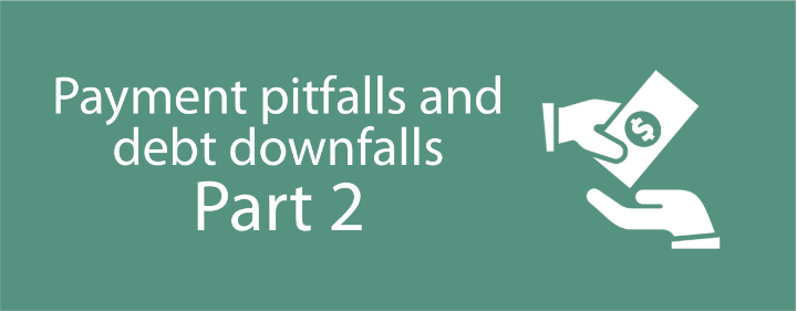 PAYMENT PITFALLS AND DEBT DOWNFALLS – PART 2