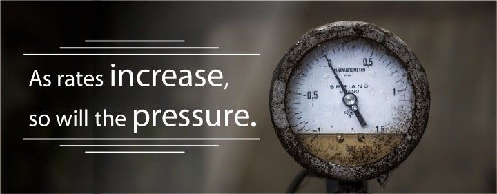 AS RATES INCREASE, SO WILL THE PRESSURE