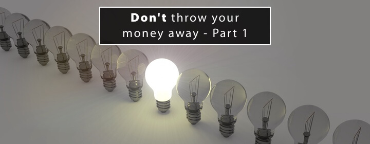 Don’t throw your money away – Part 1