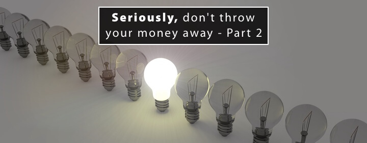 Seriously, don’t throw your money away – Part 2