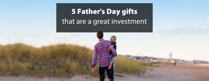 5 Father’s Day gifts that are a great investment